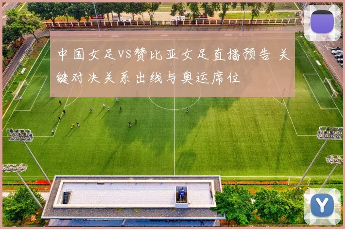 中国女足vs赞比亚女足直播预告 关键对决关系出线与奥运席位