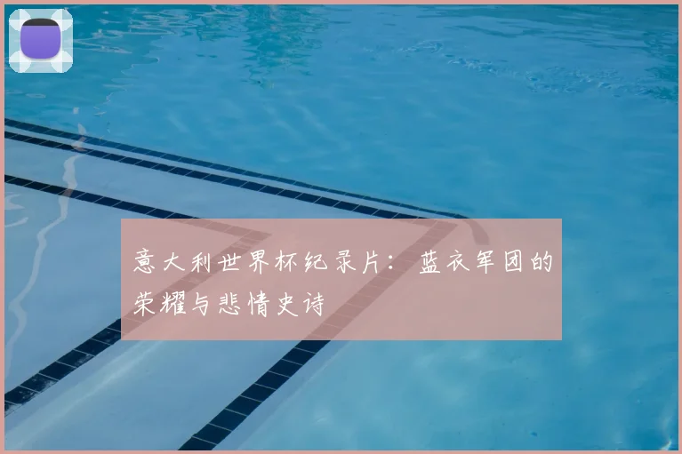 意大利世界杯纪录片：蓝衣军团的荣耀与悲情史诗