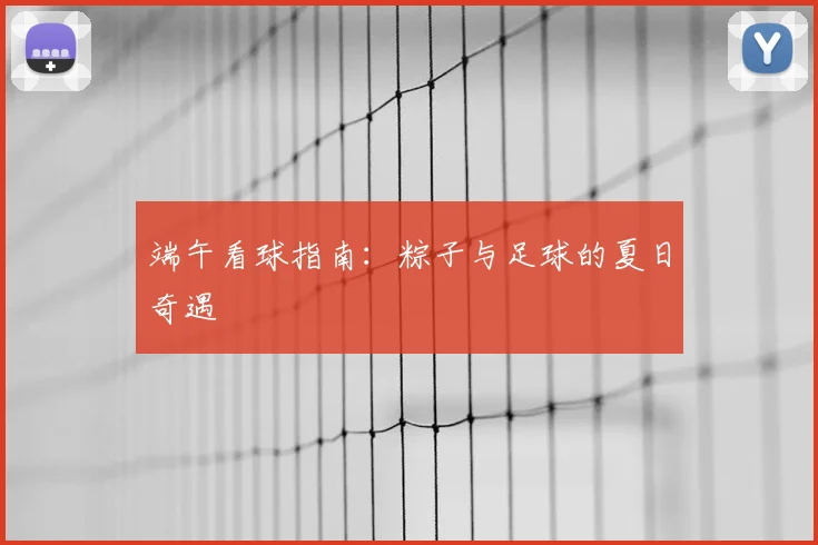 端午看球指南：粽子与足球的夏日奇遇