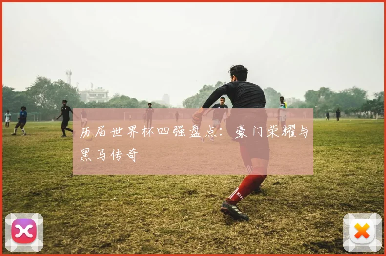 历届世界杯四强盘点:豪门荣耀与黑马传奇
