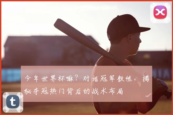 今年世界杯嘛?对话冠军教练,揭秘夺冠热门背后的战术布局