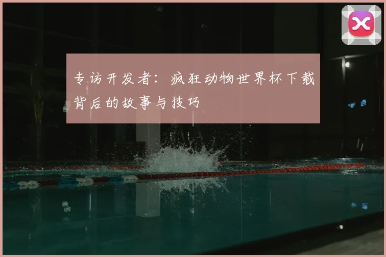 专访开发者:疯狂动物世界杯下载背后的故事与技巧