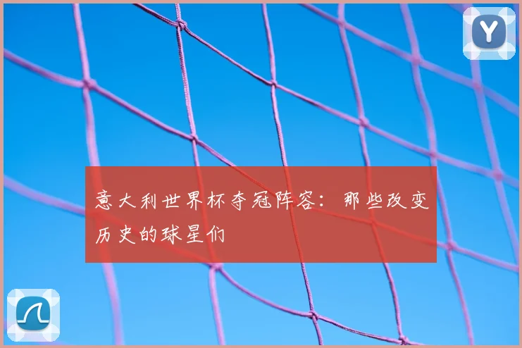 意大利世界杯夺冠阵容：那些改变历史的球星们
