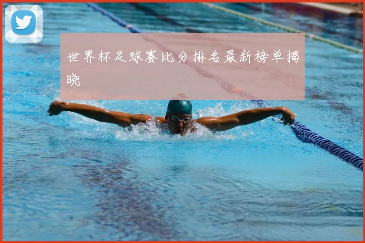 世界杯足球赛比分排名最新榜单揭晓