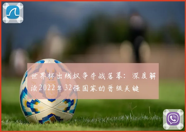 世界杯出线权争夺战落幕:深度解读2022年32强国家的晋级关键