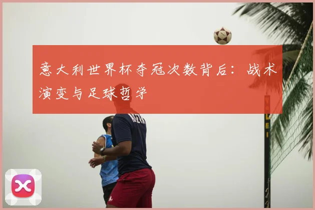 意大利世界杯夺冠次数背后：战术演变与足球哲学