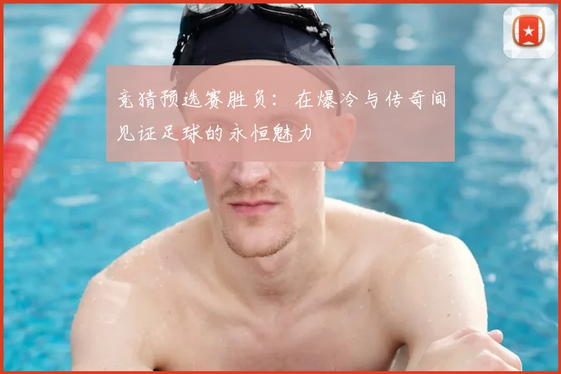 竞猜预选赛胜负：在爆冷与传奇间见证足球的永恒魅力