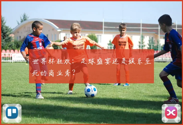 世界杯狂欢：足球盛宴还是娱乐至死的商业秀？