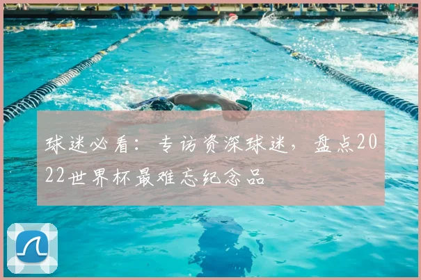 球迷必看:专访资深球迷,盘点2022世界杯最难忘纪念品