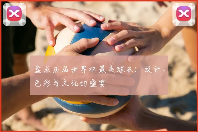 盘点历届世界杯最美球衣:设计、色彩与文化的盛宴
