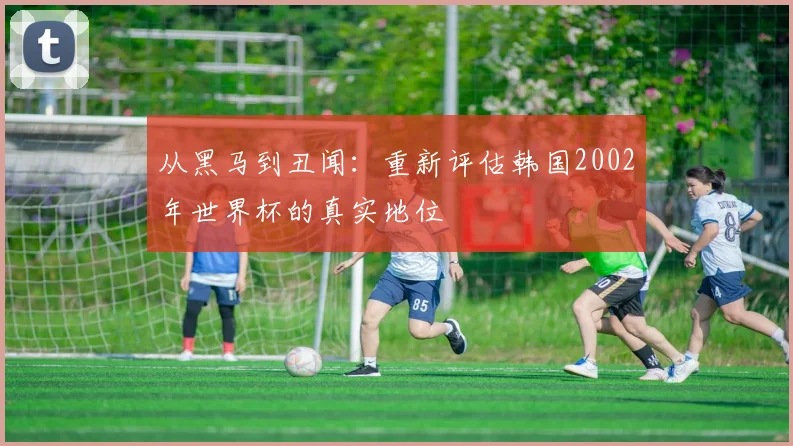 从黑马到丑闻：重新评估韩国2002年世界杯的真实地位