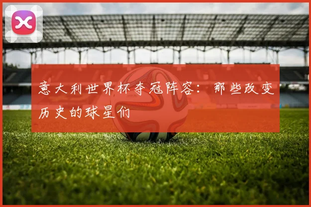 意大利世界杯夺冠阵容：那些改变历史的球星们