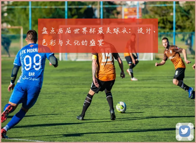 盘点历届世界杯最美球衣:设计、色彩与文化的盛宴