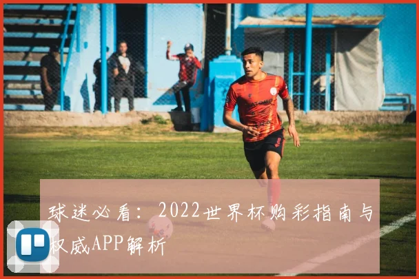 球迷必看:2022世界杯购彩指南与权威APP解析