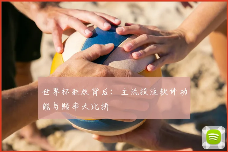 世界杯狂欢背后：主流投注软件功能与赔率大比拼