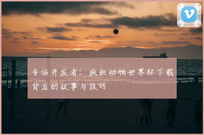 专访开发者:疯狂动物世界杯下载背后的故事与技巧