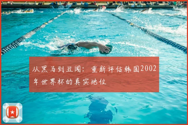 从黑马到丑闻：重新评估韩国2002年世界杯的真实地位