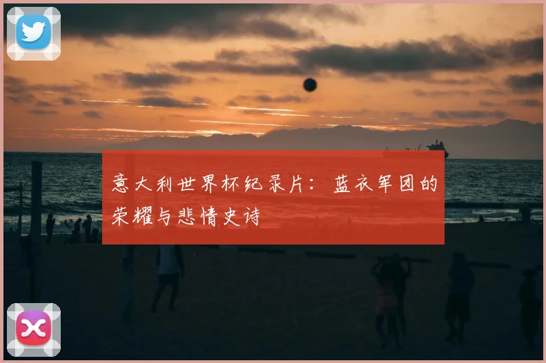 意大利世界杯纪录片：蓝衣军团的荣耀与悲情史诗
