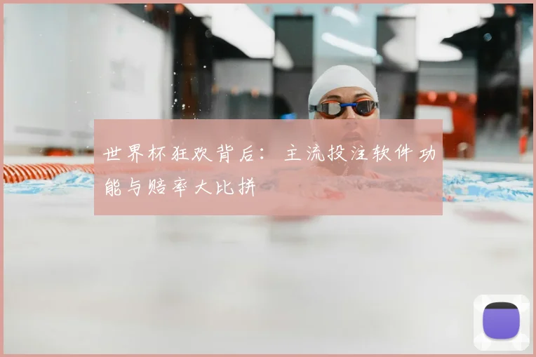 世界杯狂欢背后：主流投注软件功能与赔率大比拼