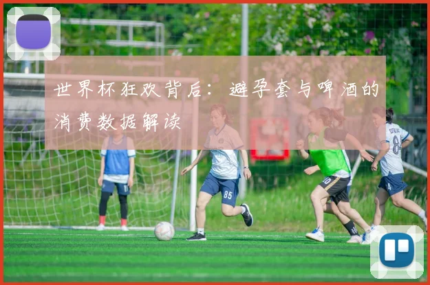 世界杯狂欢背后：避孕套与啤酒的消费数据解读