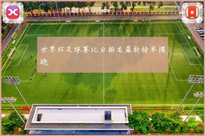 世界杯足球赛比分排名最新榜单揭晓