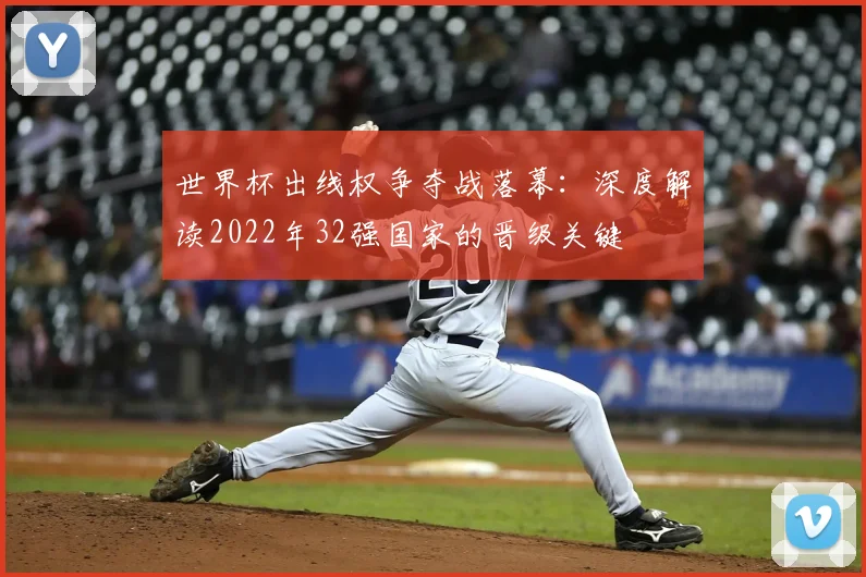 世界杯出线权争夺战落幕:深度解读2022年32强国家的晋级关键