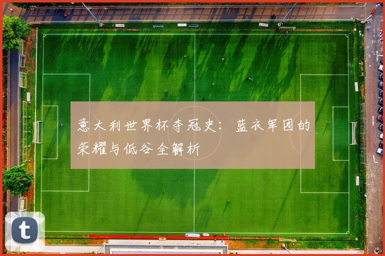 意大利世界杯夺冠史：蓝衣军团的荣耀与低谷全解析