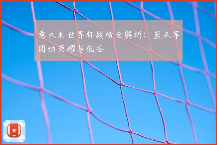 意大利世界杯战绩全解析：蓝衣军团的荣耀与低谷
