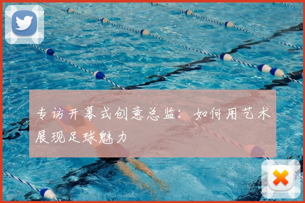 专访开幕式创意总监:如何用艺术展现足球魅力