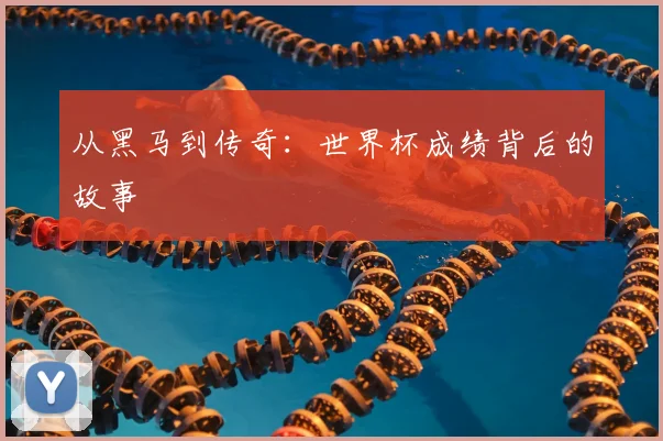 从黑马到传奇：世界杯成绩背后的故事