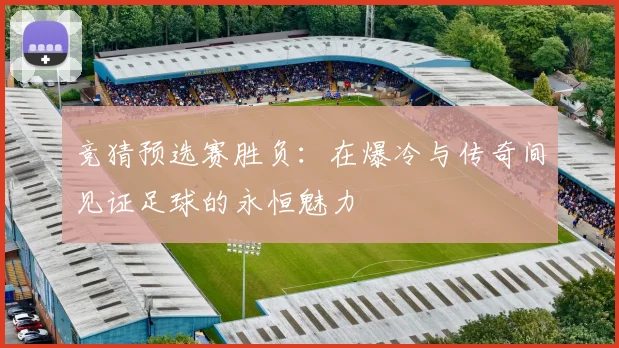 竞猜预选赛胜负：在爆冷与传奇间见证足球的永恒魅力