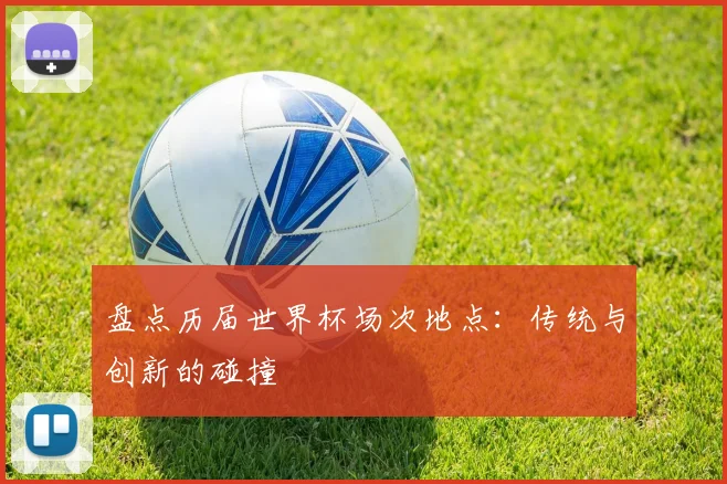 盘点历届世界杯场次地点:传统与创新的碰撞