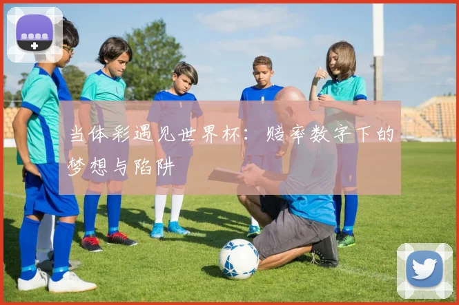 当体彩遇见世界杯:赔率数字下的梦想与陷阱