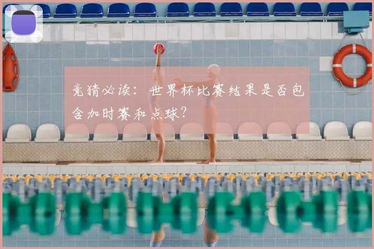 竞猜必读：世界杯比赛结果是否包含加时赛和点球？