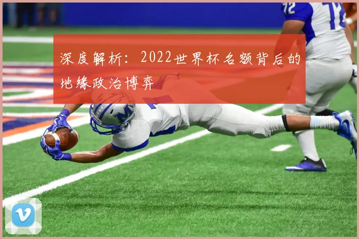深度解析:2022世界杯名额背后的地缘政治博弈