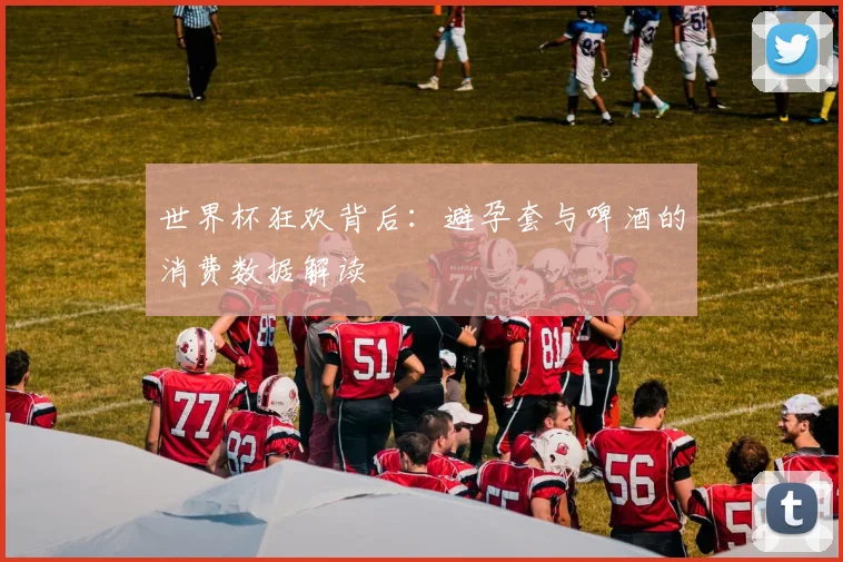 世界杯狂欢背后：避孕套与啤酒的消费数据解读