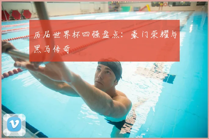 历届世界杯四强盘点:豪门荣耀与黑马传奇