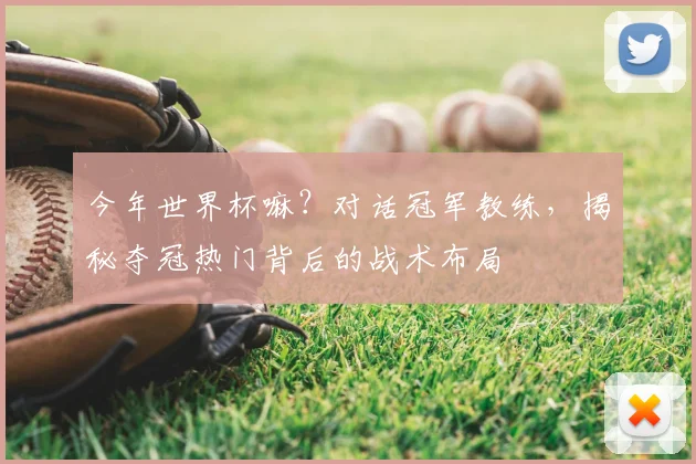 今年世界杯嘛?对话冠军教练,揭秘夺冠热门背后的战术布局